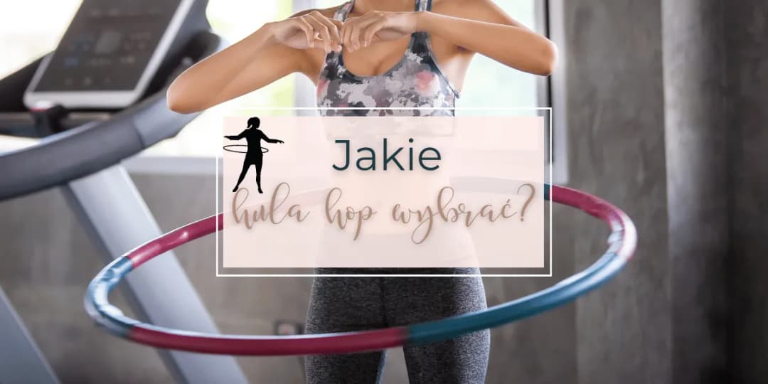 Hula hop jaki wybrać, aby uniknąć błędów i osiągnąć efekty